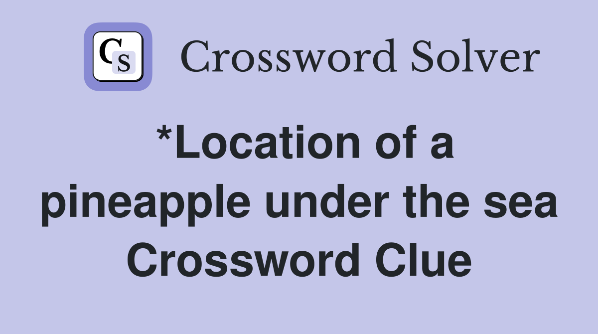 *Location of a pineapple under the sea Crossword Clue