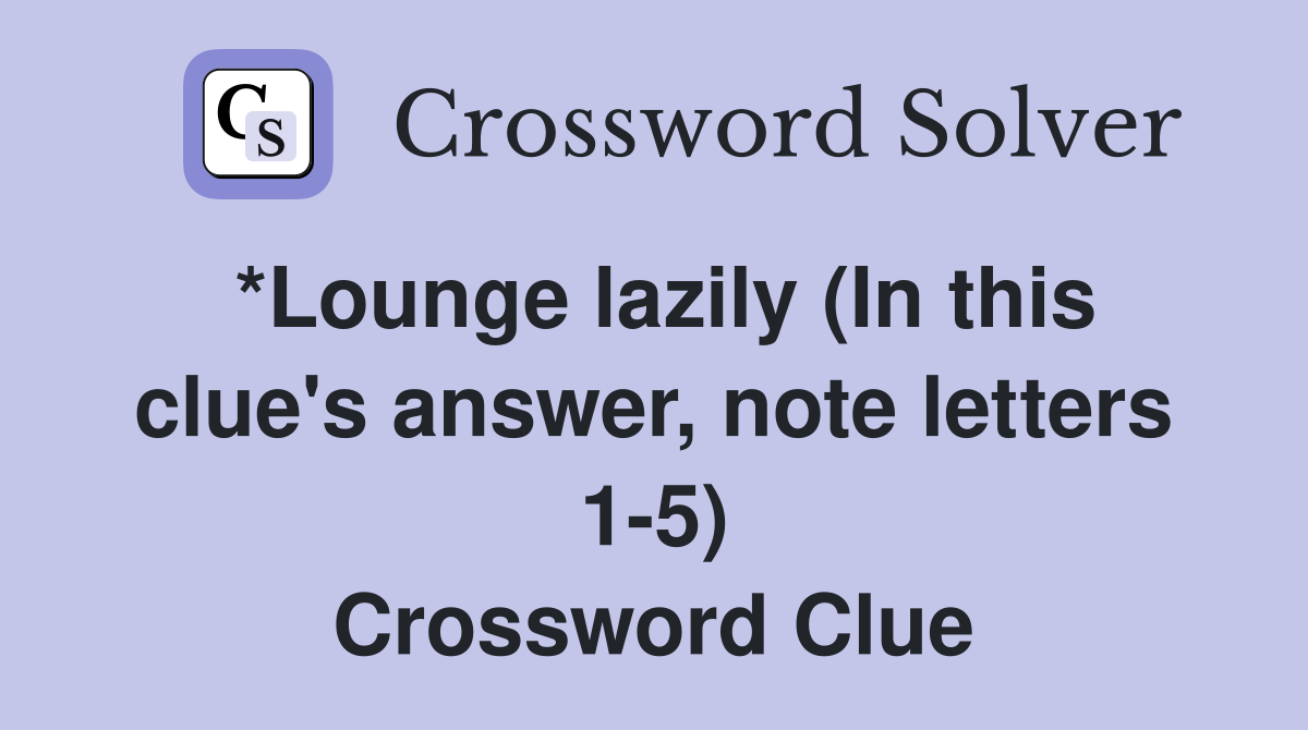 *Lounge lazily (In this clue's answer, note letters 1-5) Crossword Clue