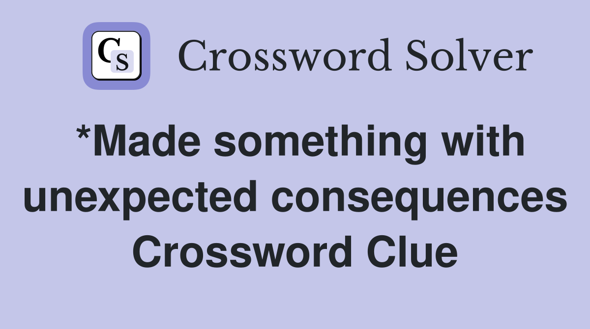 *Made something with unexpected consequences Crossword Clue