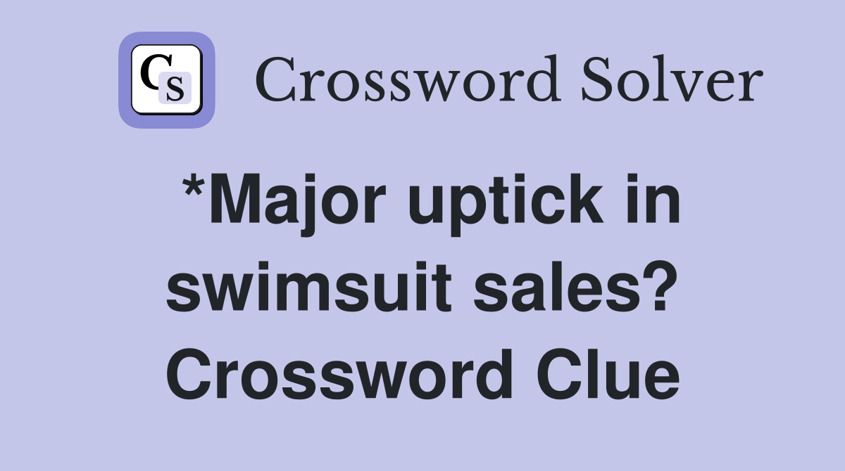 *Major uptick in swimsuit sales? Crossword Clue