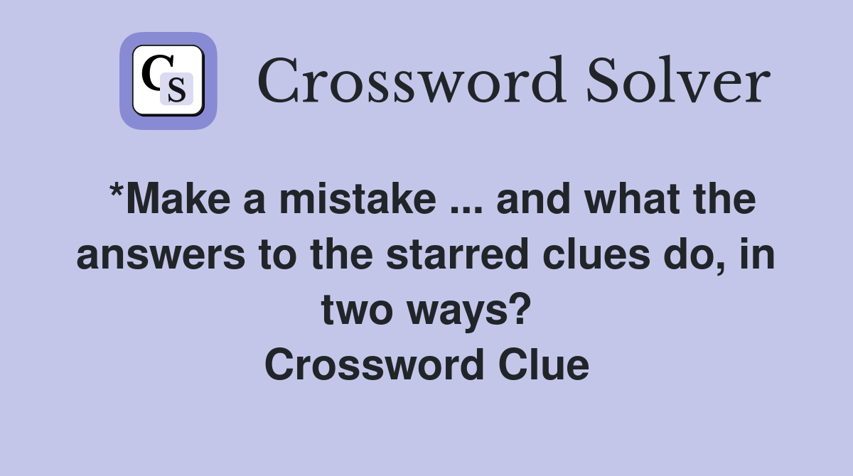 *Make a mistake and what the answers to the starred clues do in