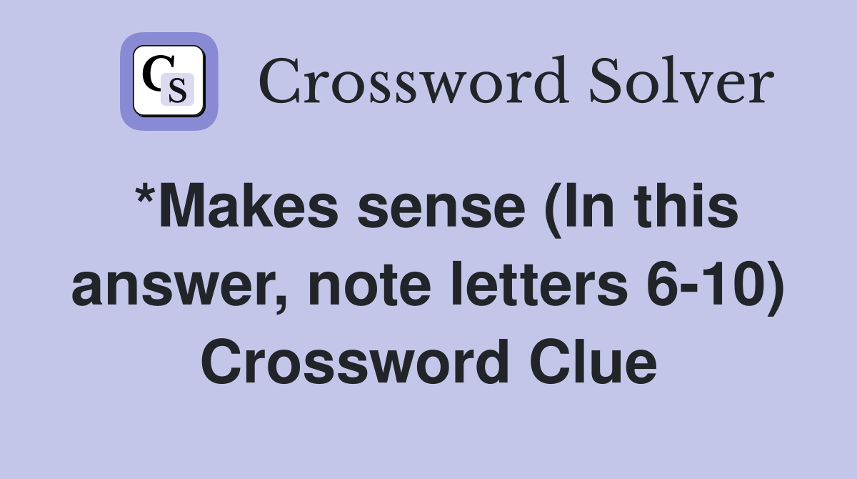 *Makes sense (In this answer, note letters 6-10) Crossword Clue
