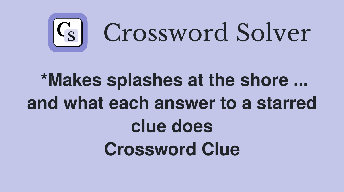 *Makes splashes at the shore ... and what each answer to a starred clue does Crossword Clue