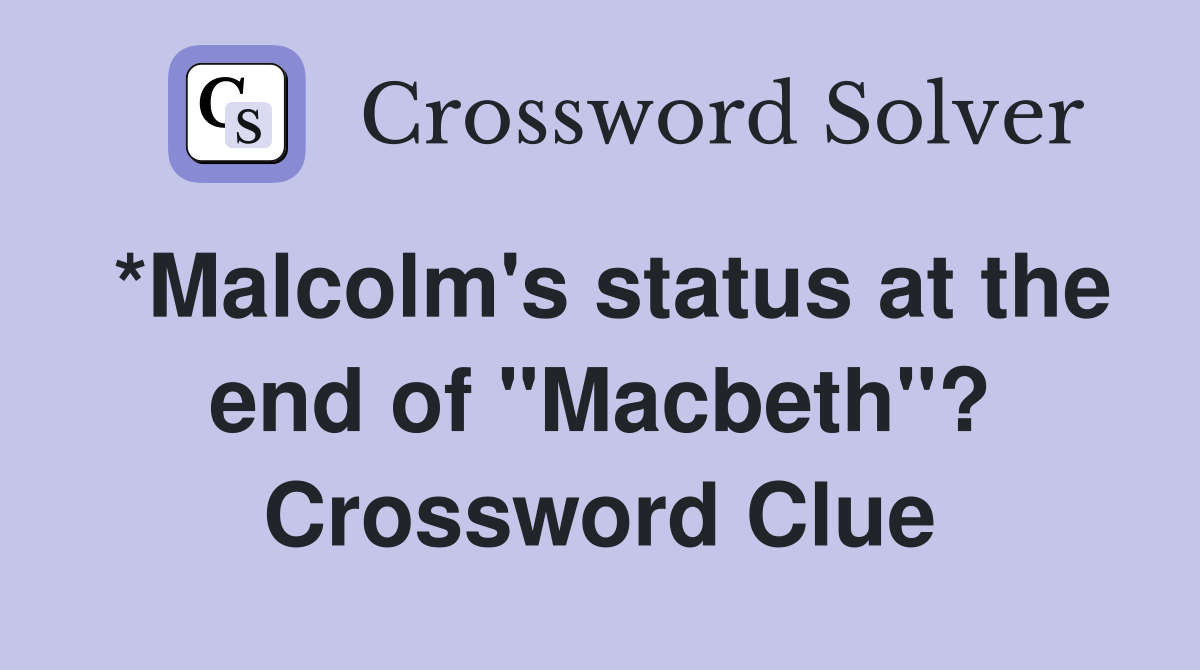 *Malcolm's status at the end of "Macbeth"? Crossword Clue
