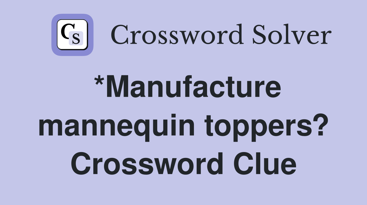 *Manufacture mannequin toppers? Crossword Clue