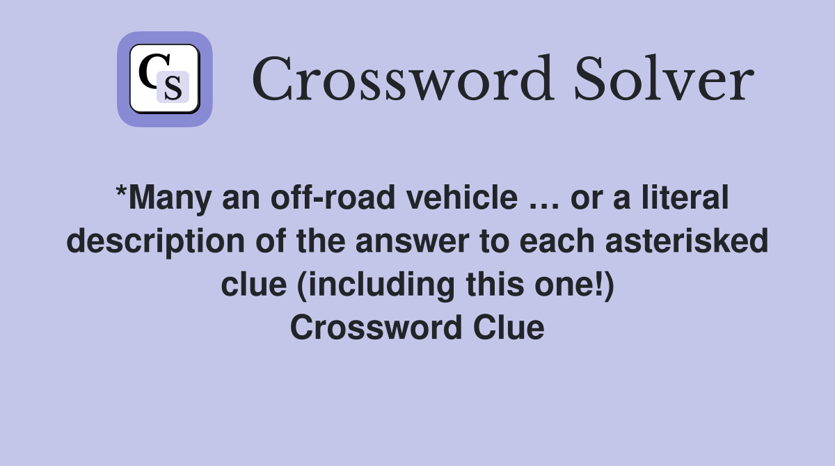 *Many an off-road vehicle … or a literal description of the answer to each asterisked clue (including this one!) Crossword Clue