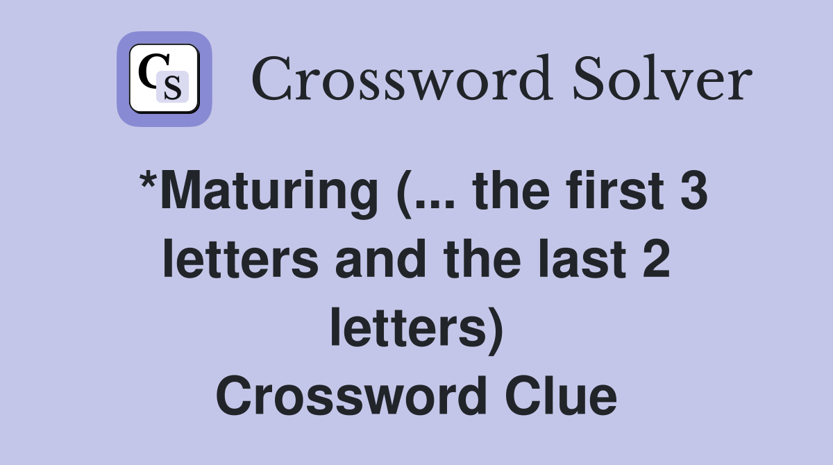 *Maturing (... the first 3 letters and the last 2 letters) Crossword Clue