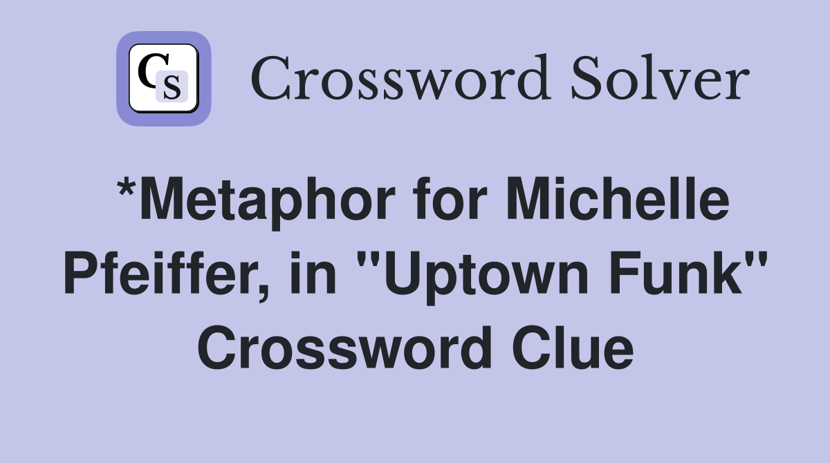 *Metaphor for Michelle Pfeiffer, in "Uptown Funk" Crossword Clue