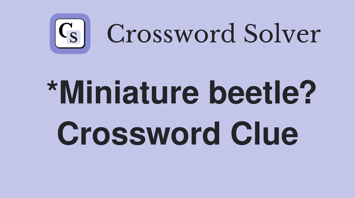 *Miniature beetle? Crossword Clue