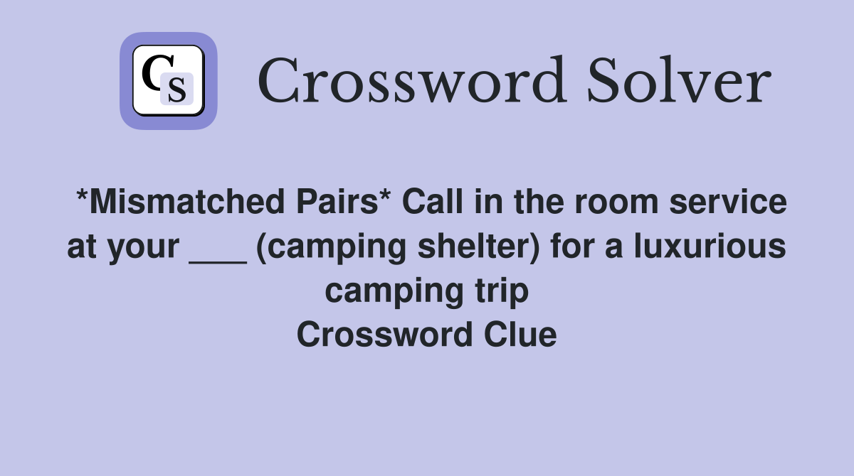 *Mismatched Pairs* Call in the room service at your ___ (camping shelter) for a luxurious camping trip Crossword Clue