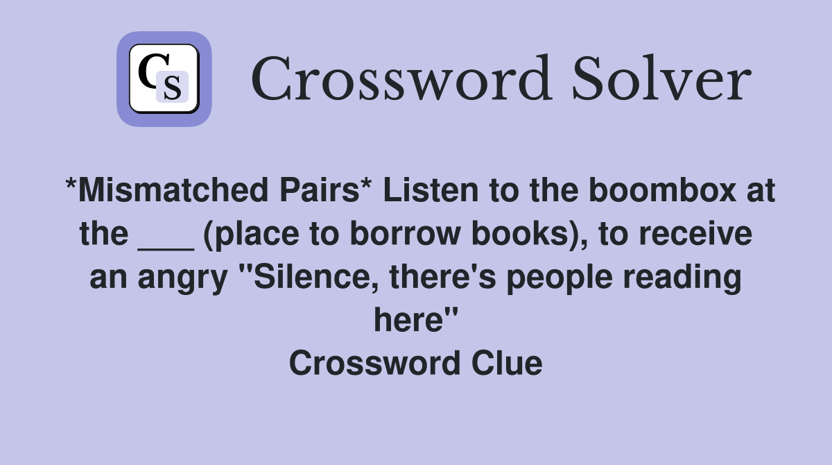 *Mismatched Pairs* Listen to the boombox at the ___ (place to borrow books), to receive an angry "Silence, there's people reading here" Crossword Clue