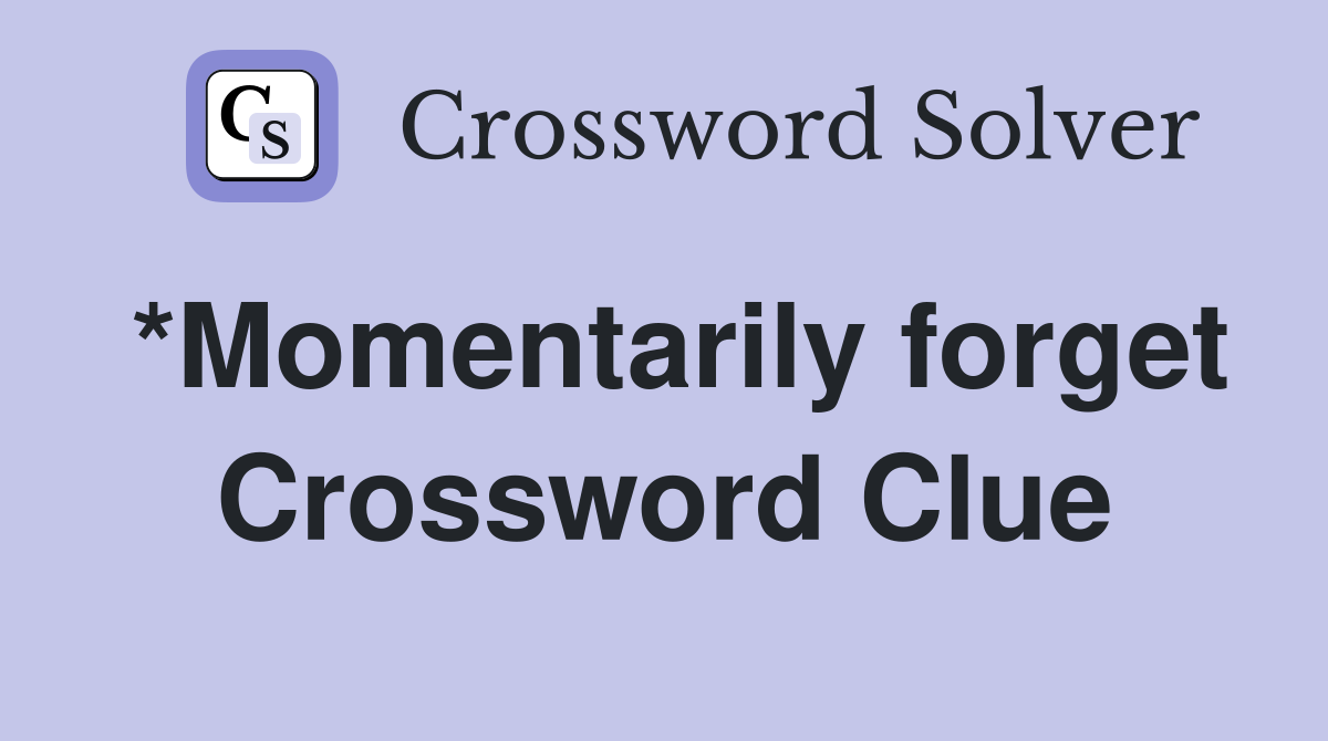 *Momentarily forget Crossword Clue