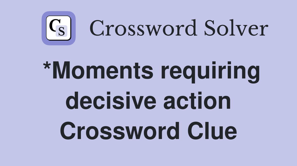 *Moments requiring decisive action Crossword Clue