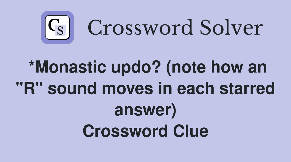 *Monastic updo? (note how an "R" sound moves in each starred answer) Crossword Clue
