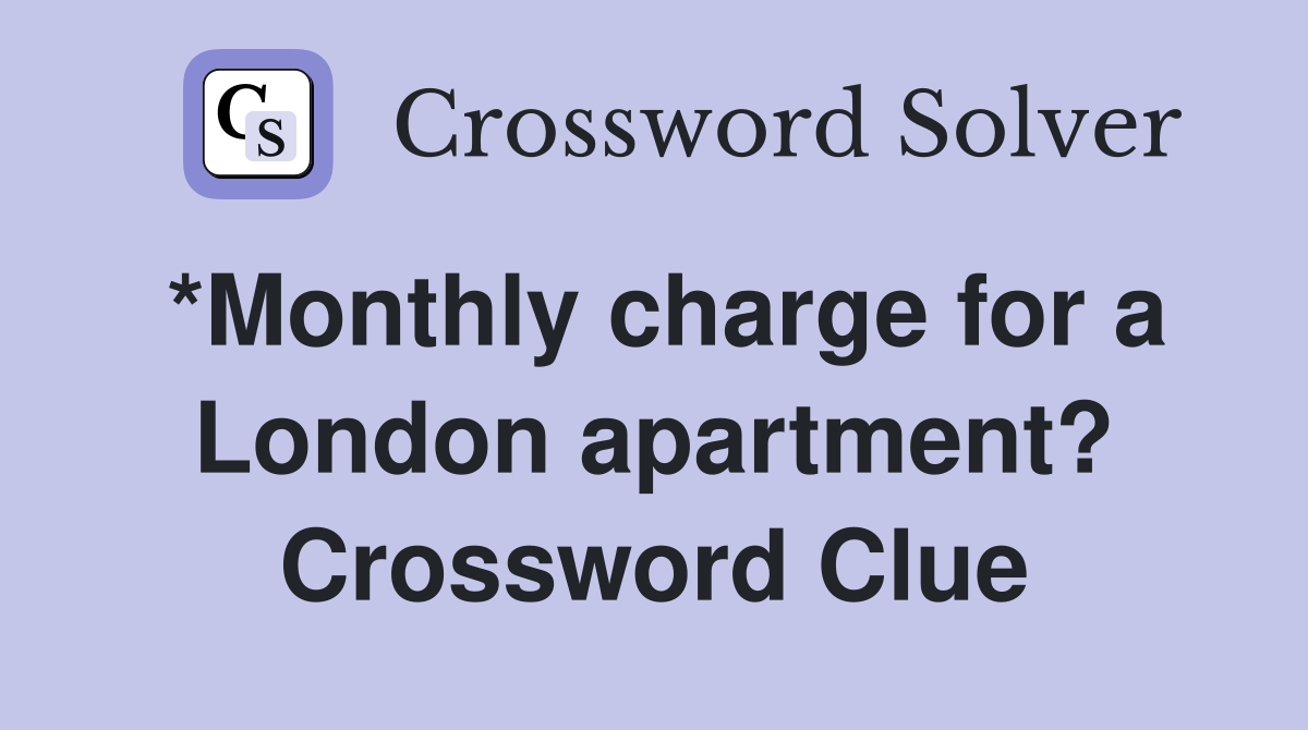*Monthly charge for a London apartment? Crossword Clue