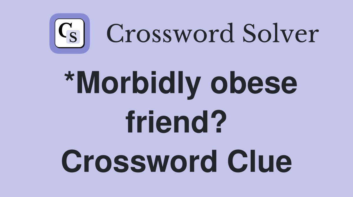 *Morbidly obese friend? Crossword Clue