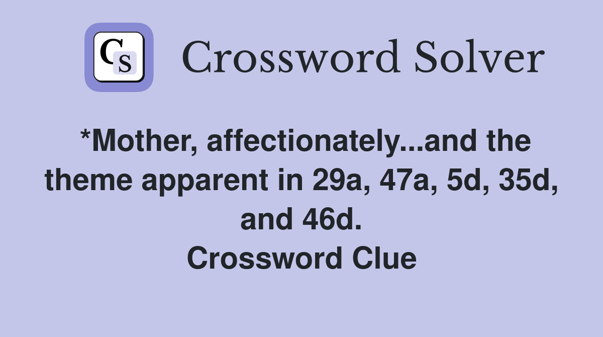 *Mother, affectionately...and the theme apparent in 29a, 47a, 5d, 35d, and 46d. Crossword Clue
