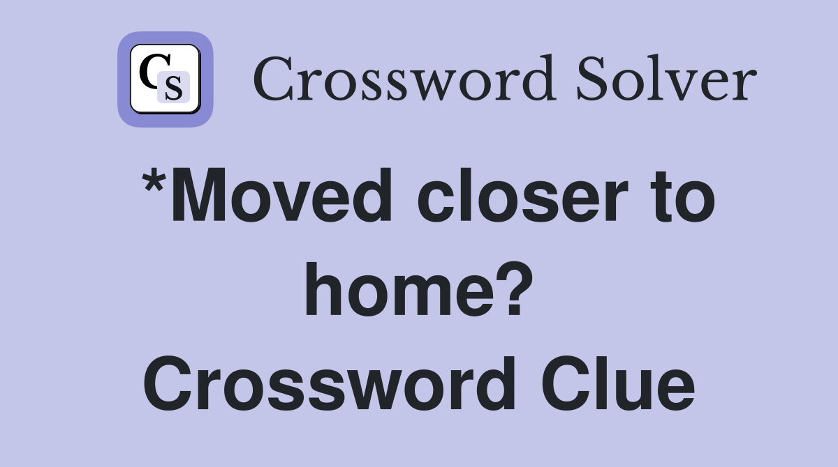 *Moved closer to home? Crossword Clue