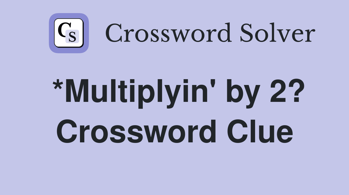 *Multiplyin' by 2? Crossword Clue