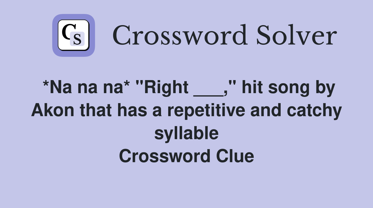 *Na na na* "Right ___," hit song by Akon that has a repetitive and catchy syllable Crossword Clue