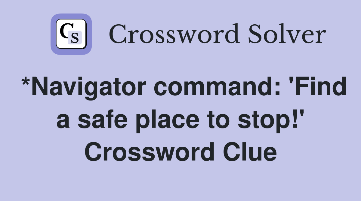 *Navigator command: 'Find a safe place to stop!' Crossword Clue