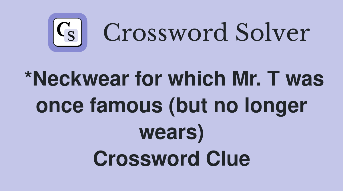*Neckwear for which Mr. T was once famous (but no longer wears) Crossword Clue