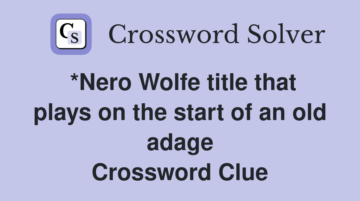 *Nero Wolfe title that plays on the start of an old adage Crossword Clue