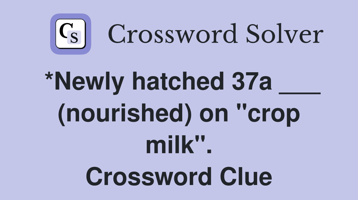 *Newly hatched 37a ___ (nourished) on "crop milk". Crossword Clue