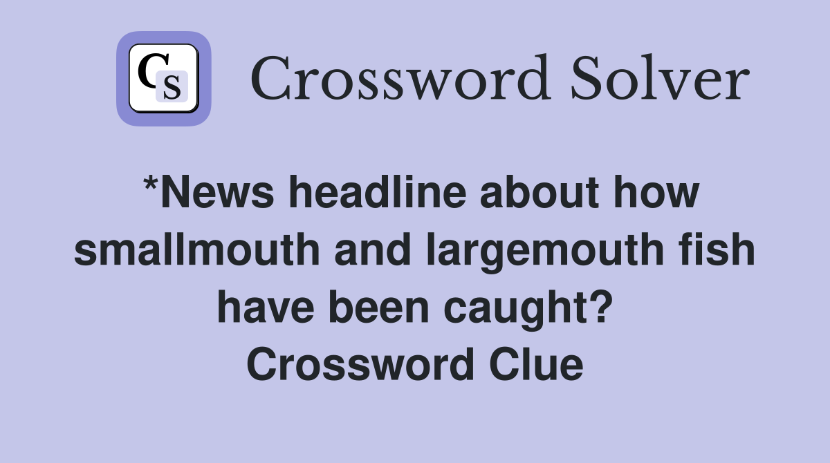 *News headline about how smallmouth and largemouth fish have been caught? Crossword Clue