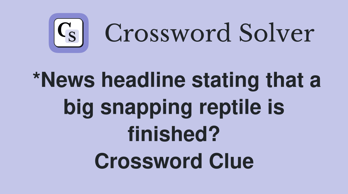 *News headline stating that a big snapping reptile is finished? Crossword Clue