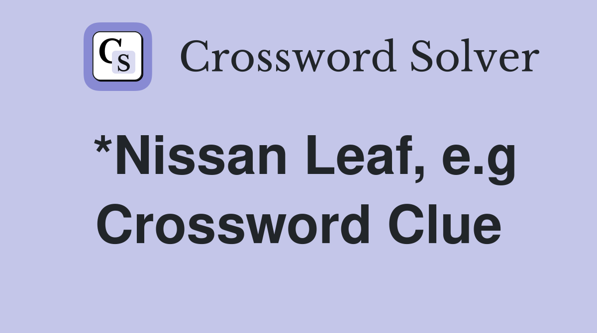 *Nissan Leaf, e.g Crossword Clue