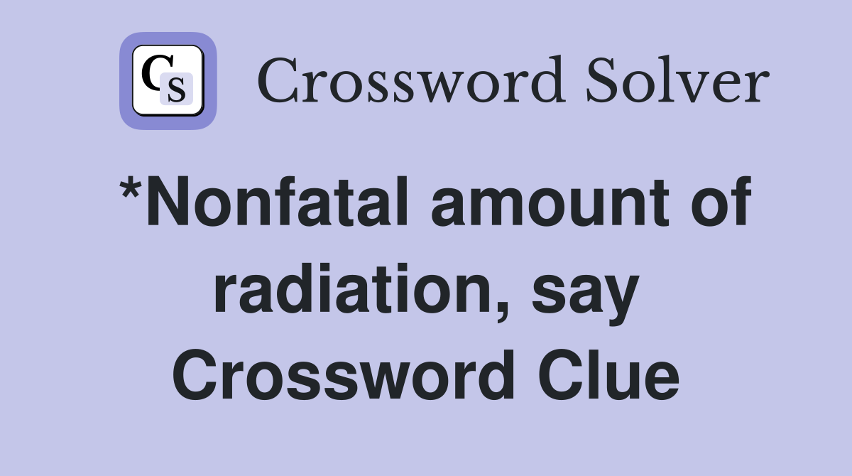 *Nonfatal amount of radiation, say Crossword Clue