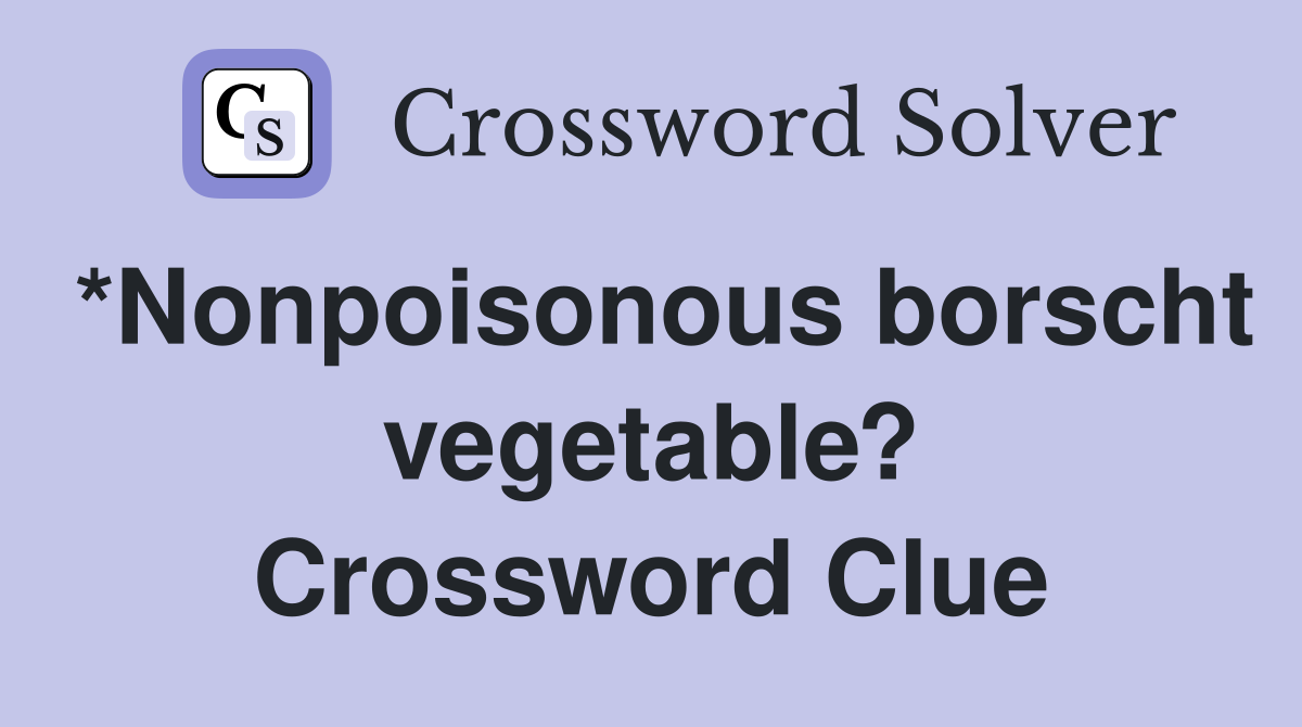 *Nonpoisonous borscht vegetable? Crossword Clue