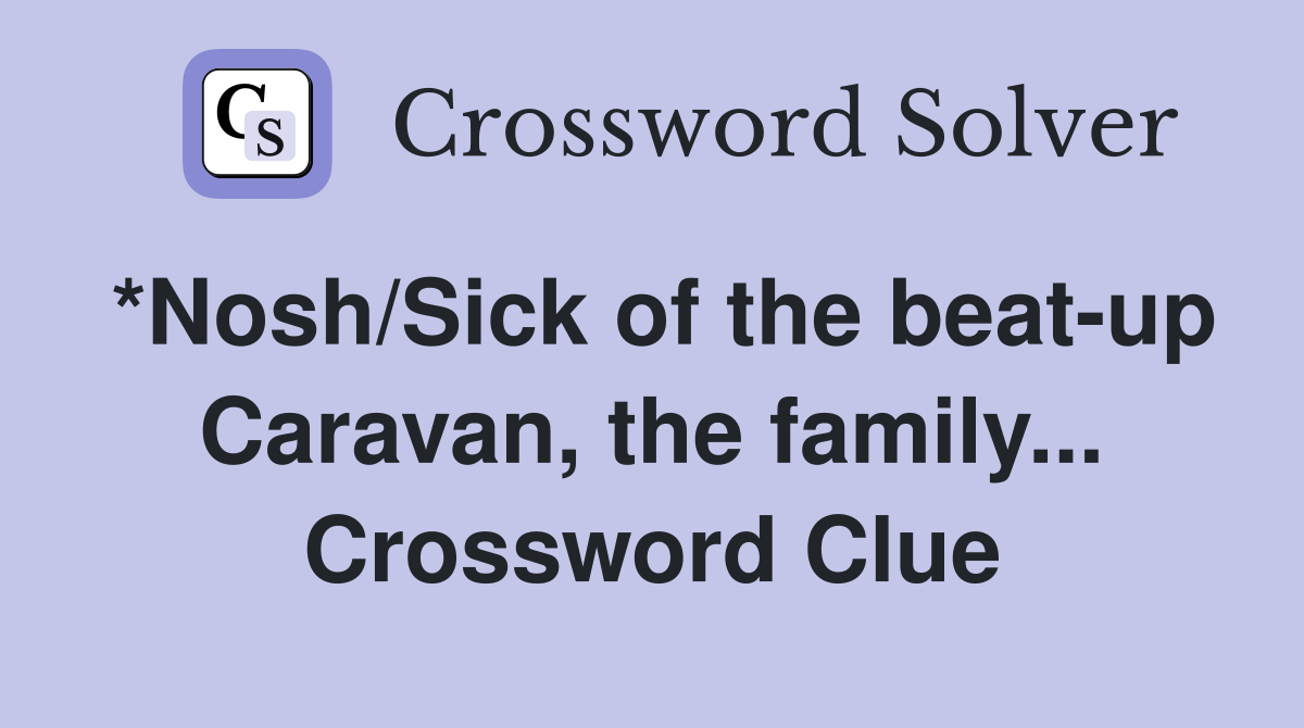 *Nosh/Sick of the beat-up Caravan, the family... Crossword Clue