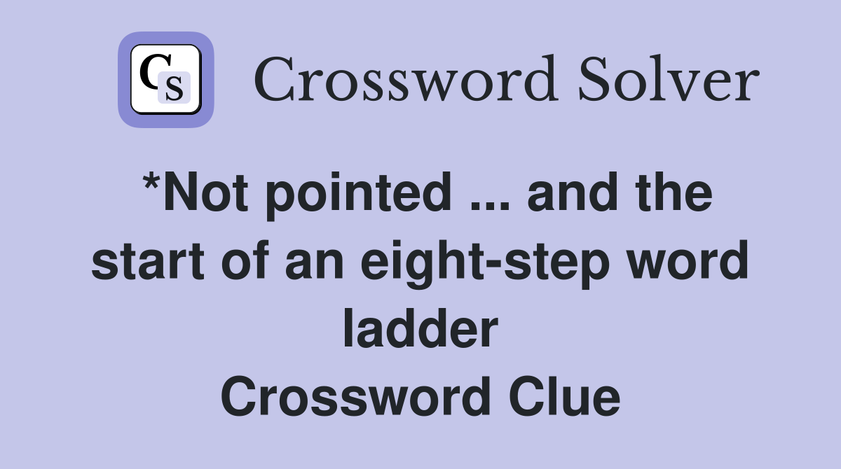*Not pointed ... and the start of an eight-step word ladder Crossword Clue