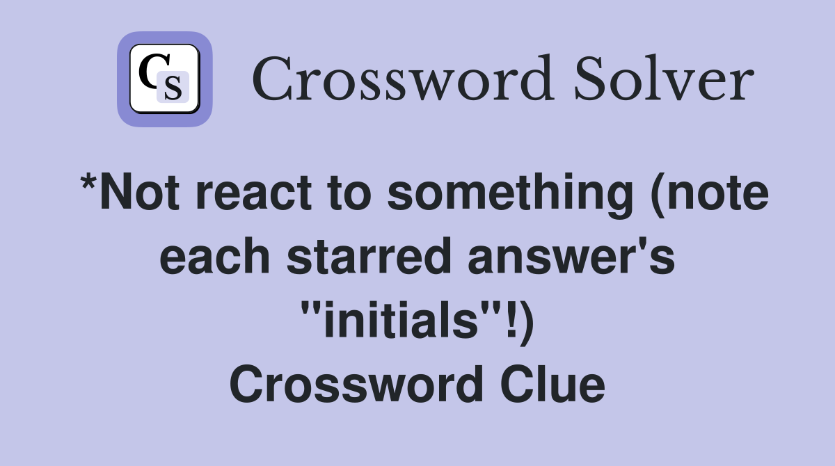 *Not react to something (note each starred answer's "initials"!) Crossword Clue