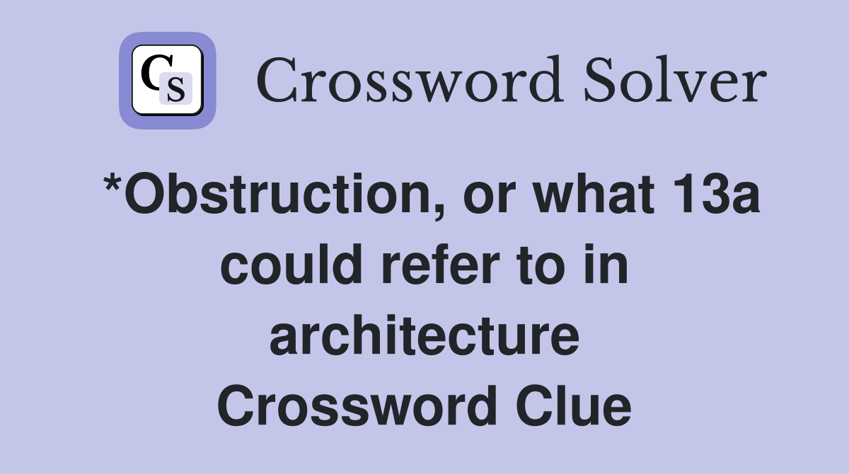 *Obstruction, or what 13a could refer to in architecture Crossword Clue