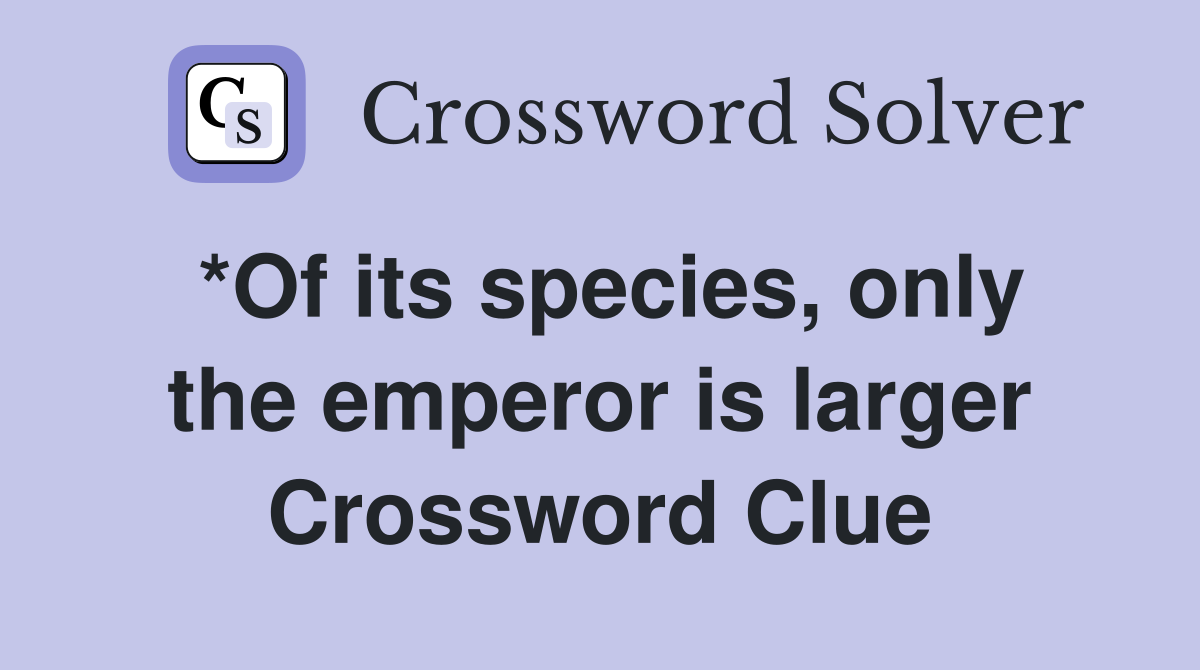 *Of its species, only the emperor is larger Crossword Clue