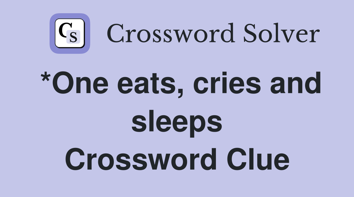 *One eats, cries and sleeps Crossword Clue