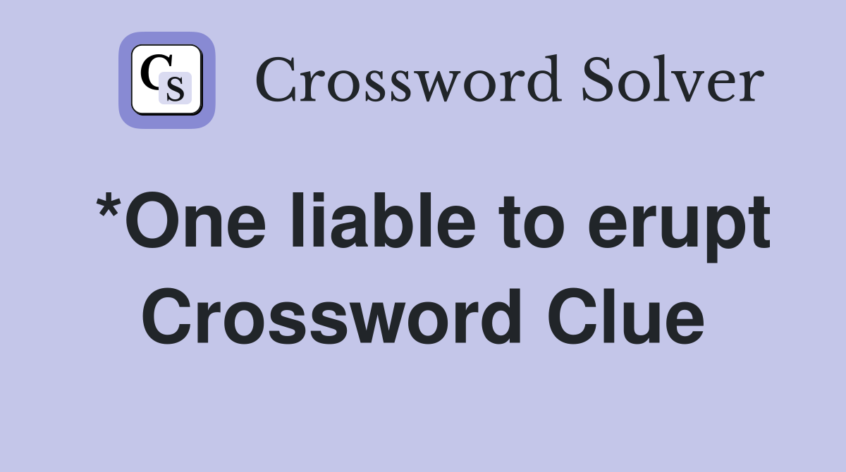 *One liable to erupt Crossword Clue