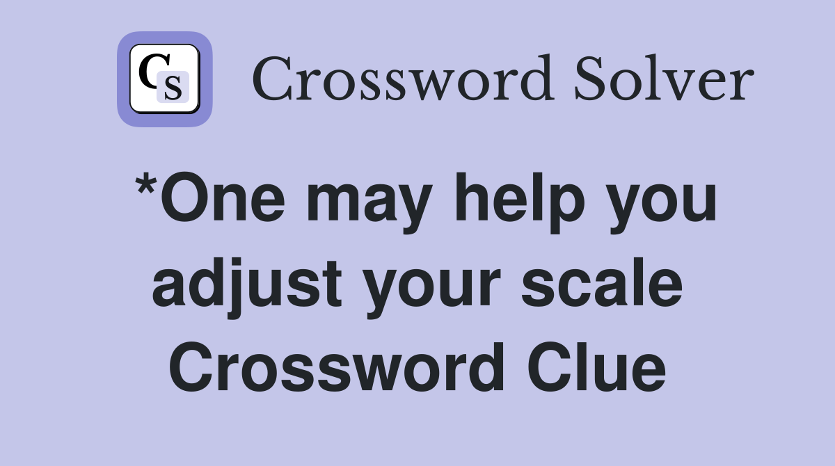 *One may help you adjust your scale Crossword Clue