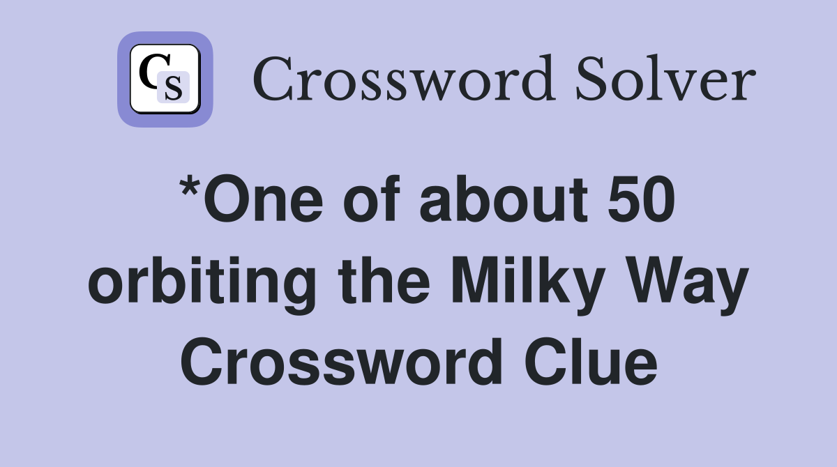 *One of about 50 orbiting the Milky Way Crossword Clue
