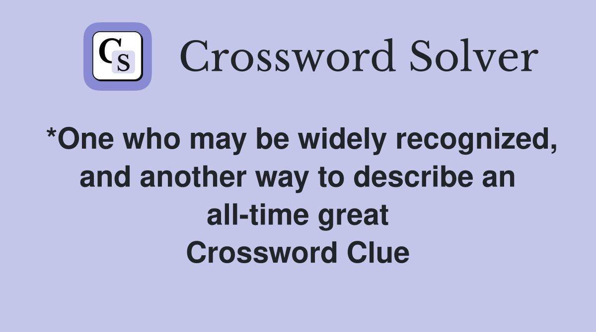 *One who may be widely recognized, and another way to describe an all-time great Crossword Clue