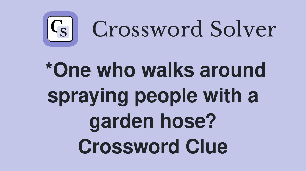 *One who walks around spraying people with a garden hose? Crossword Clue
