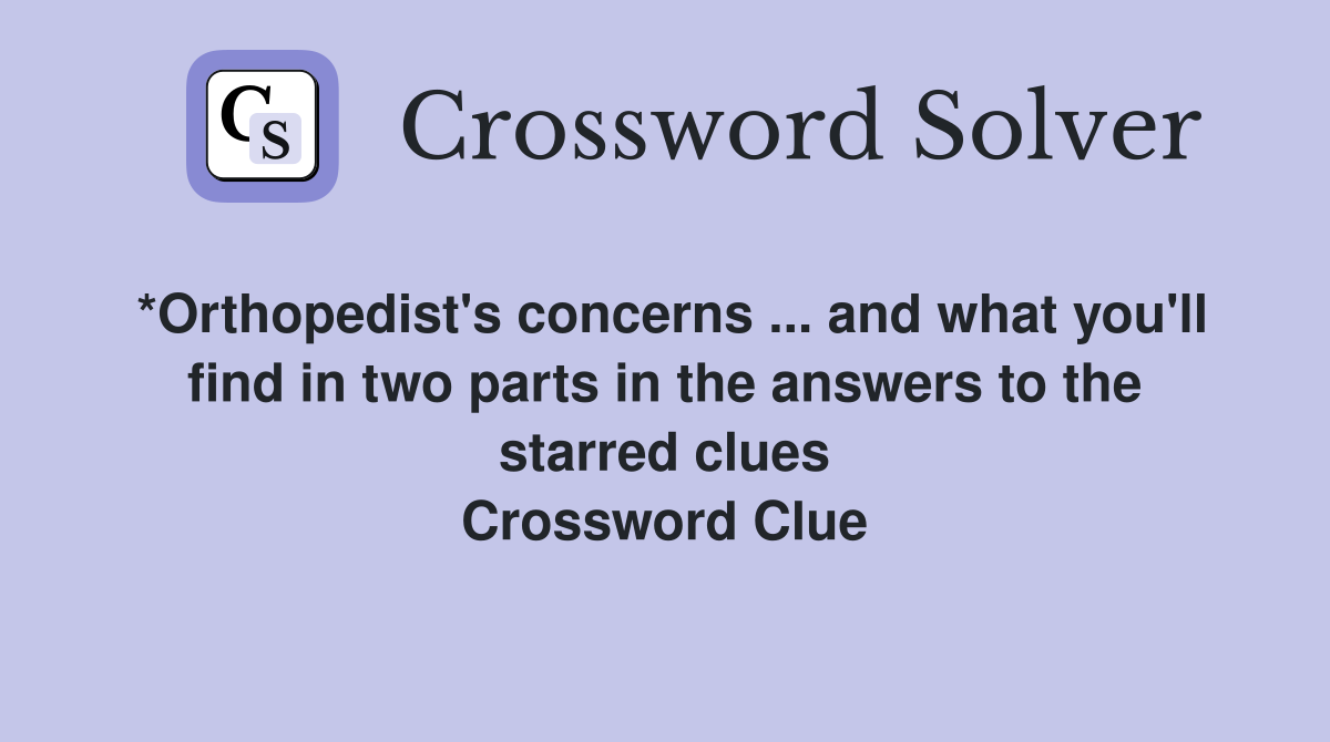 *Orthopedist's concerns ... and what you'll find in two parts in the answers to the starred clues Crossword Clue