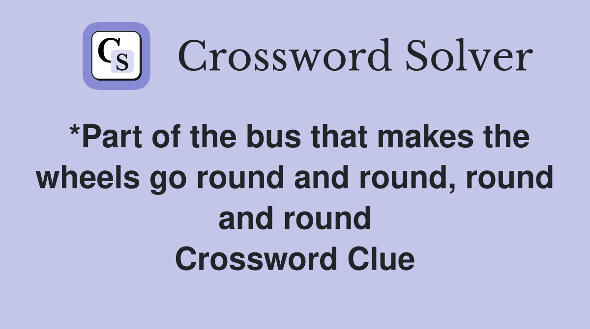 *Part of the bus that makes the wheels go round and round, round and round Crossword Clue