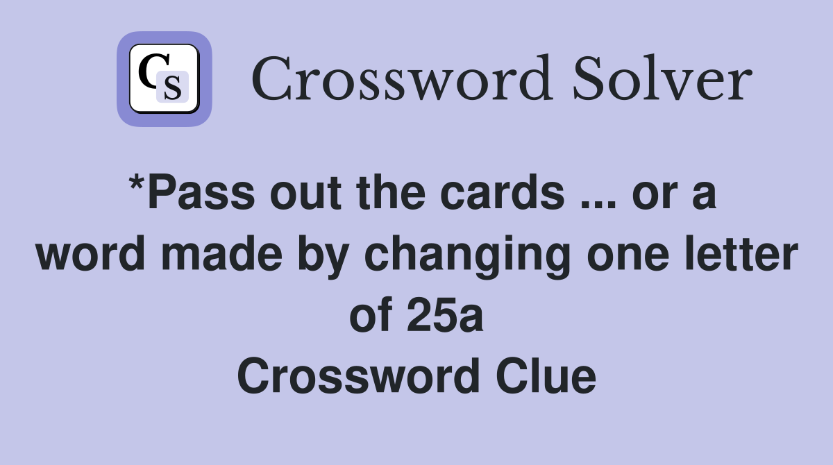 *Pass out the cards ... or a word made by changing one letter of 25a Crossword Clue