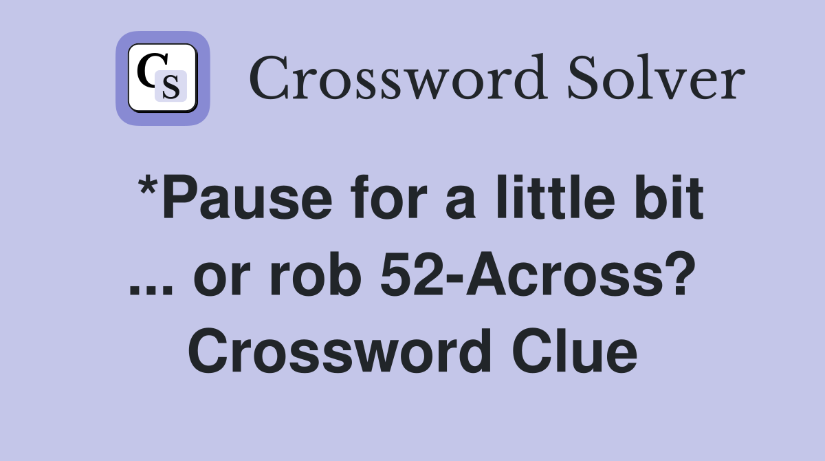 *Pause for a little bit ... or rob 52-Across? Crossword Clue