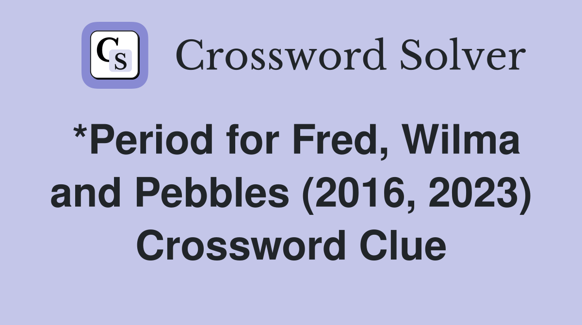 *Period for Fred, Wilma and Pebbles (2016, 2023) Crossword Clue