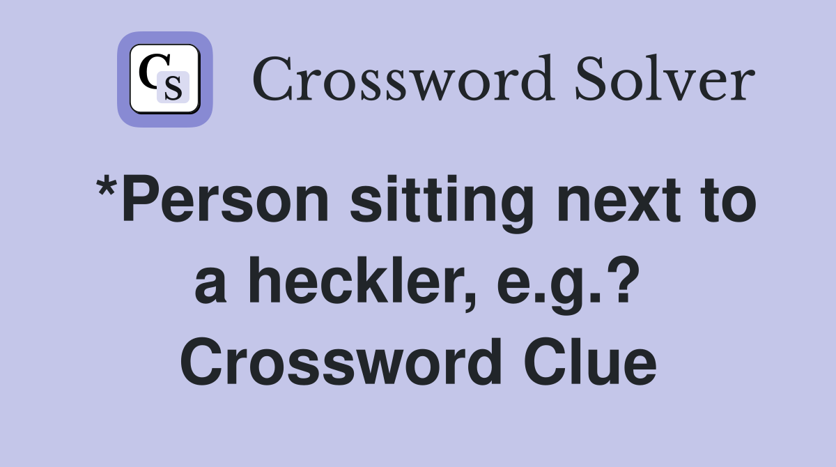 *Person sitting next to a heckler, e.g.? Crossword Clue